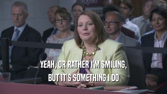 YEAH, OR RATHER I'M SMILING, BUT IT'S SOMETHING I DO BUT IT'S SOMETHING I DO