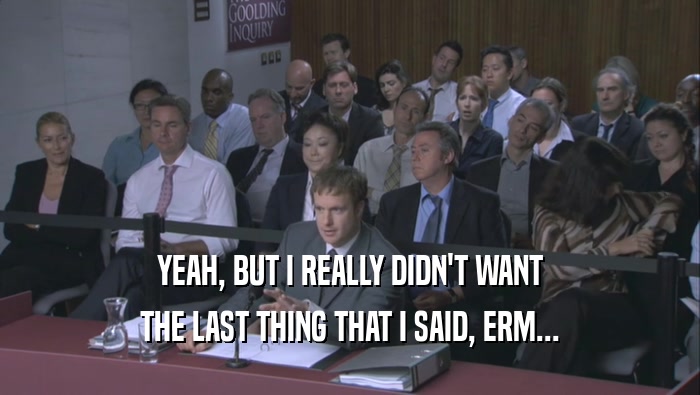 YEAH, BUT I REALLY DIDN'T WANT THE LAST THING THAT I SAID, ERM... 