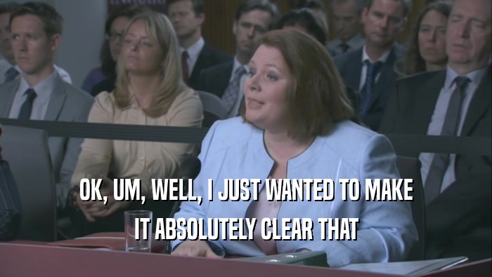 OK, UM, WELL, I JUST WANTED TO MAKE IT ABSOLUTELY CLEAR THAT 