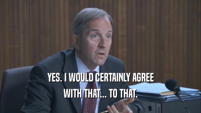YES. I WOULD CERTAINLY AGREE WITH THAT... TO THAT. 