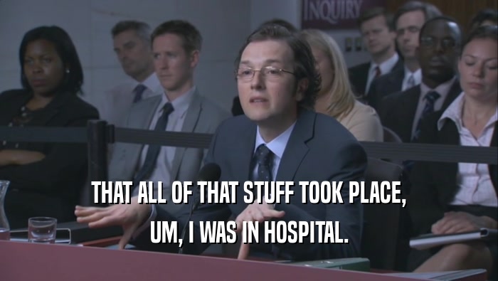 THAT ALL OF THAT STUFF TOOK PLACE, UM, I WAS IN HOSPITAL. 