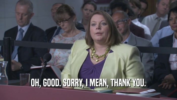 OH, GOOD. SORRY, I MEAN, THANK YOU.  