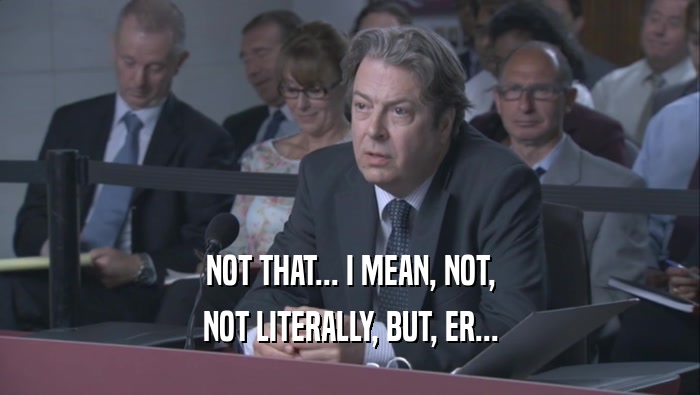 NOT THAT... I MEAN, NOT, NOT LITERALLY, BUT, ER... 