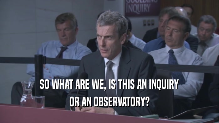 SO WHAT ARE WE, IS THIS AN INQUIRY
 OR AN OBSERVATORY?
 