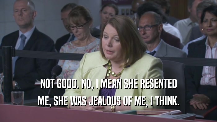 NOT GOOD. NO, I MEAN SHE RESENTED ME, SHE WAS JEALOUS OF ME, I THINK. 
