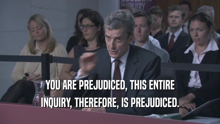 YOU ARE PREJUDICED, THIS ENTIRE INQUIRY, THEREFORE, IS PREJUDICED. 