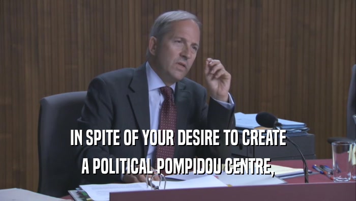 IN SPITE OF YOUR DESIRE TO CREATE A POLITICAL POMPIDOU CENTRE, 