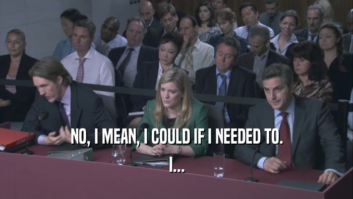NO, I MEAN, I COULD IF I NEEDED TO. I... 