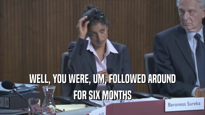 WELL, YOU WERE, UM, FOLLOWED AROUND FOR SIX MONTHS 