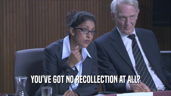 YOU'VE GOT NO RECOLLECTION AT ALL?  