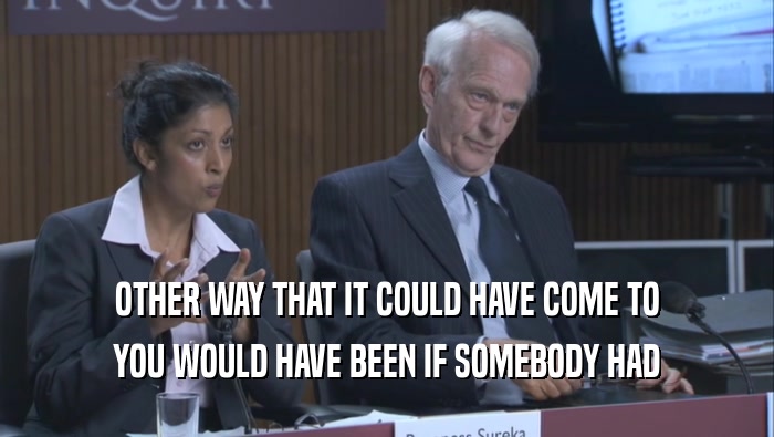 OTHER WAY THAT IT COULD HAVE COME TO YOU WOULD HAVE BEEN IF SOMEBODY HAD 