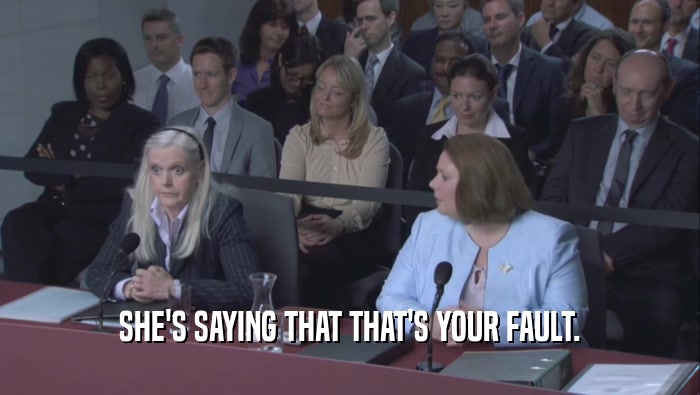 SHE'S SAYING THAT THAT'S YOUR FAULT.  