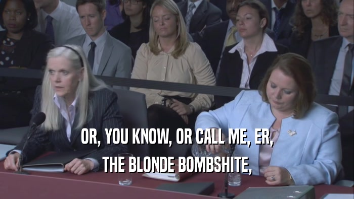 OR, YOU KNOW, OR CALL ME, ER,
 THE BLONDE BOMBSHITE,
 