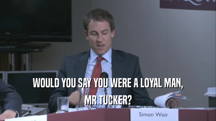 WOULD YOU SAY YOU WERE A LOYAL MAN, MR TUCKER? 