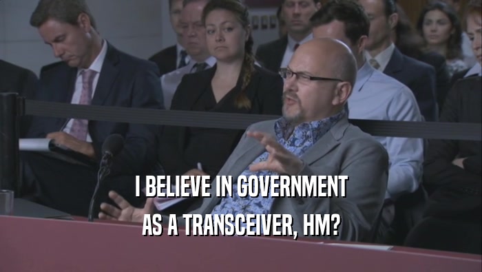 I BELIEVE IN GOVERNMENT AS A TRANSCEIVER, HM? 