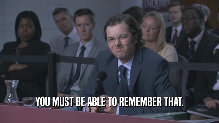 YOU MUST BE ABLE TO REMEMBER THAT.  