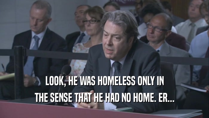 LOOK, HE WAS HOMELESS ONLY IN THE SENSE THAT HE HAD NO HOME. ER... 