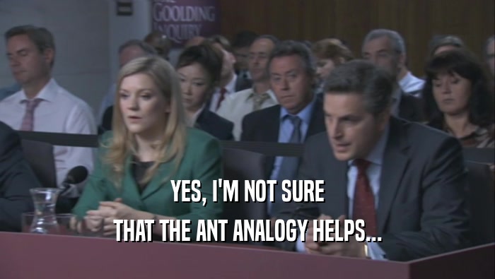 YES, I'M NOT SURE THAT THE ANT ANALOGY HELPS... 