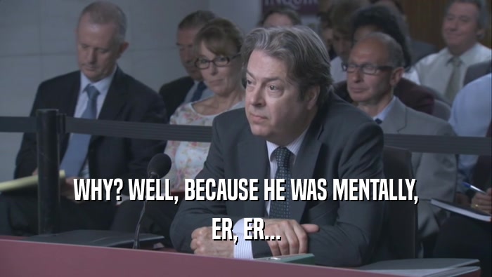 WHY? WELL, BECAUSE HE WAS MENTALLY, ER, ER... 