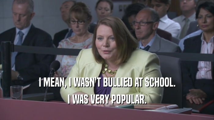 I MEAN, I WASN'T BULLIED AT SCHOOL.
 I WAS VERY POPULAR.
 