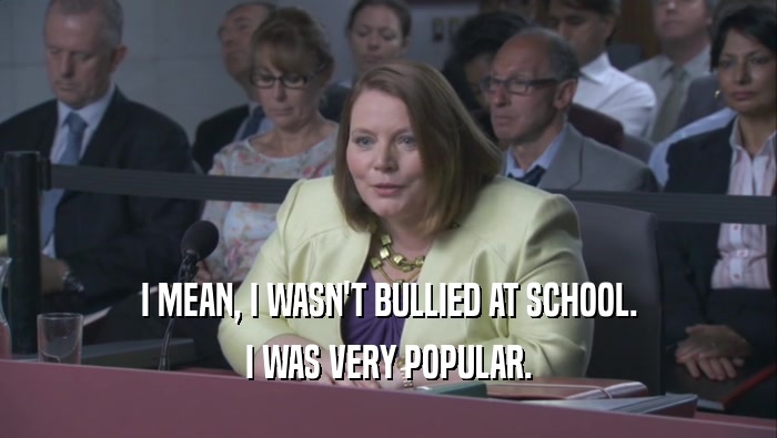 I MEAN, I WASN'T BULLIED AT SCHOOL. I WAS VERY POPULAR. 