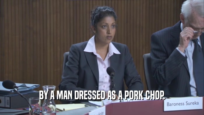BY A MAN DRESSED AS A PORK CHOP.  