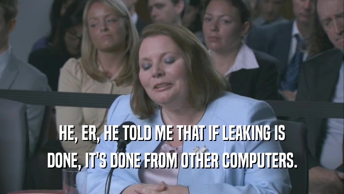 HE, ER, HE TOLD ME THAT IF LEAKING IS DONE, IT'S DONE FROM OTHER COMPUTERS. 