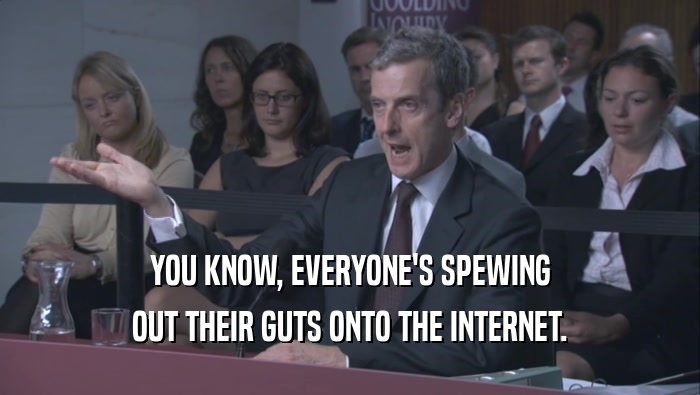 YOU KNOW, EVERYONE'S SPEWING OUT THEIR GUTS ONTO THE INTERNET. 