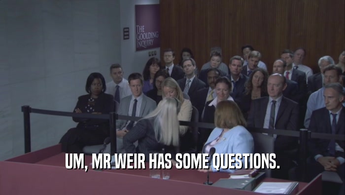 UM, MR WEIR HAS SOME QUESTIONS.  