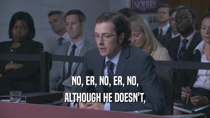 NO, ER, NO, ER, NO, ALTHOUGH HE DOESN'T, 