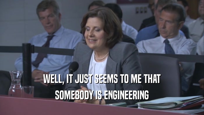 WELL, IT JUST SEEMS TO ME THAT SOMEBODY IS ENGINEERING 