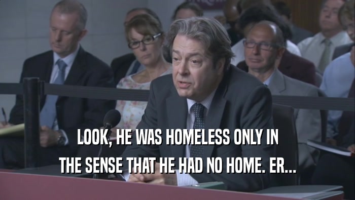 LOOK, HE WAS HOMELESS ONLY IN THE SENSE THAT HE HAD NO HOME. ER... 