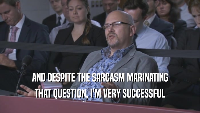 AND DESPITE THE SARCASM MARINATING THAT QUESTION, I'M VERY SUCCESSFUL THAT QUESTION, I'M VERY SUCCESSFUL
