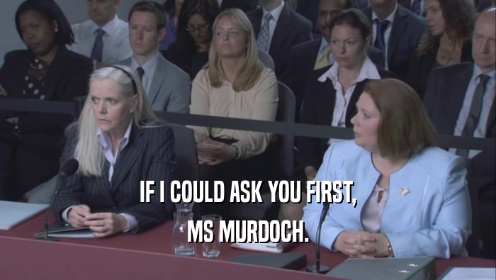 IF I COULD ASK YOU FIRST, MS MURDOCH. 