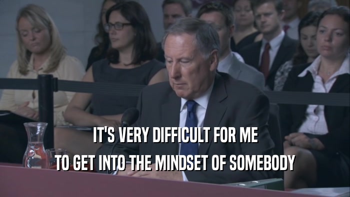 IT'S VERY DIFFICULT FOR ME TO GET INTO THE MINDSET OF SOMEBODY 