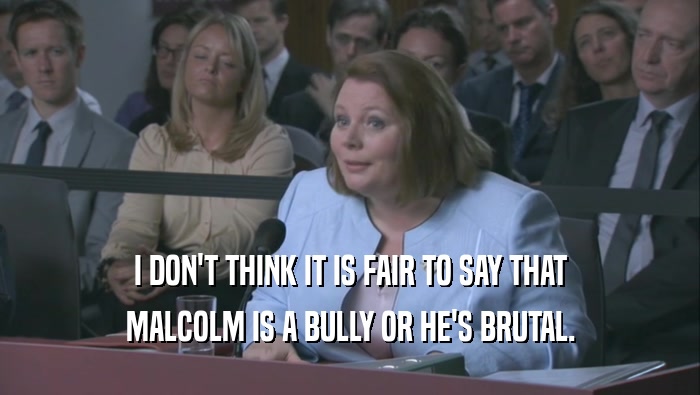 I DON'T THINK IT IS FAIR TO SAY THAT MALCOLM IS A BULLY OR HE'S BRUTAL. 