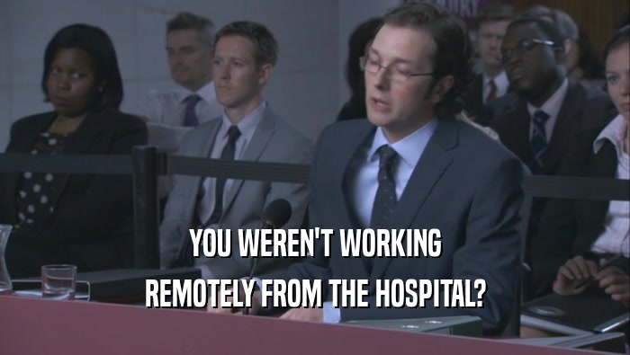 YOU WEREN'T WORKING
 REMOTELY FROM THE HOSPITAL?
 