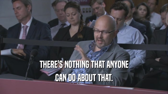 THERE'S NOTHING THAT ANYONE CAN DO ABOUT THAT. 