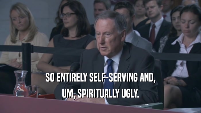 SO ENTIRELY SELF-SERVING AND, UM, SPIRITUALLY UGLY. 