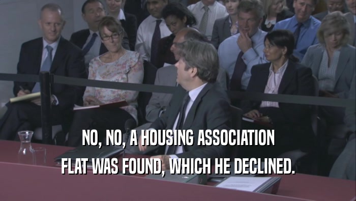 NO, NO, A HOUSING ASSOCIATION FLAT WAS FOUND, WHICH HE DECLINED. 