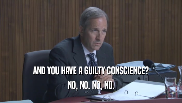 AND YOU HAVE A GUILTY CONSCIENCE? NO, NO. NO, NO. 