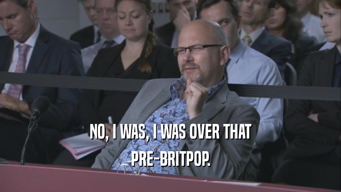 NO, I WAS, I WAS OVER THAT PRE-BRITPOP. 