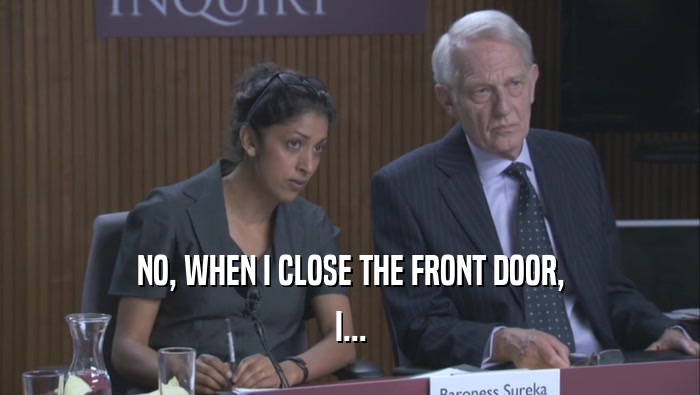NO, WHEN I CLOSE THE FRONT DOOR, I... 