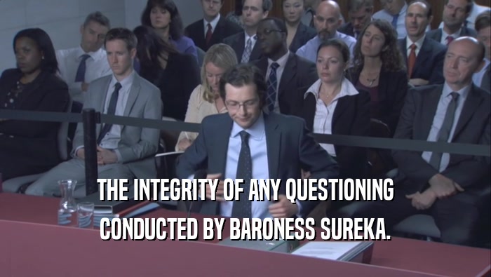THE INTEGRITY OF ANY QUESTIONING CONDUCTED BY BARONESS SUREKA. 