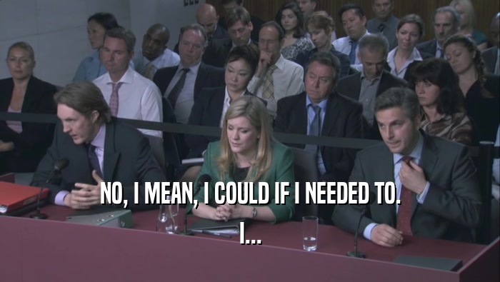 NO, I MEAN, I COULD IF I NEEDED TO. I... 