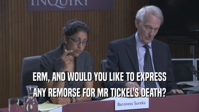 ERM, AND WOULD YOU LIKE TO EXPRESS ANY REMORSE FOR MR TICKEL'S DEATH? 