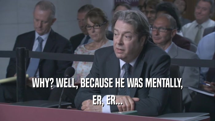WHY? WELL, BECAUSE HE WAS MENTALLY, ER, ER... 