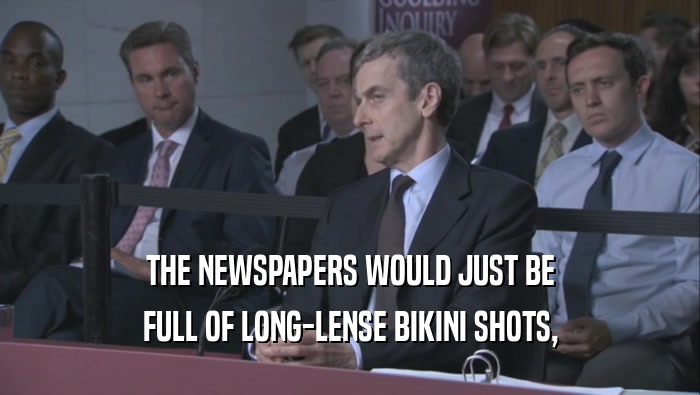 THE NEWSPAPERS WOULD JUST BE FULL OF LONG-LENSE BIKINI SHOTS, 