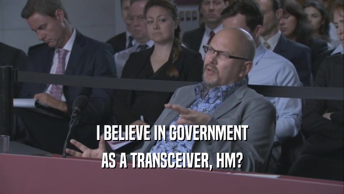 I BELIEVE IN GOVERNMENT AS A TRANSCEIVER, HM? 