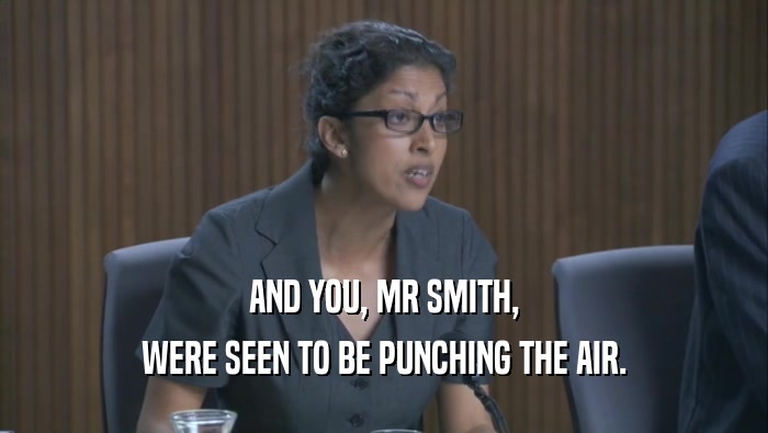 AND YOU, MR SMITH, WERE SEEN TO BE PUNCHING THE AIR. 